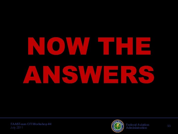 NOW THE ANSWERS FAASTeam CFI Workshop #4 July 2011 Federal Aviation Administration 33 