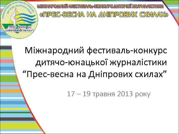 Міжнародний фестиваль-конкурс дитячо-юнацької журналістики “Прес-весна на Дніпрових схилах” 17 – 19 травня 2013 року