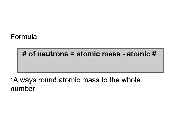Formula: # of neutrons = atomic mass - atomic # *Always round atomic mass
