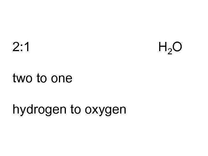 2: 1 two to one hydrogen to oxygen H 2 O 