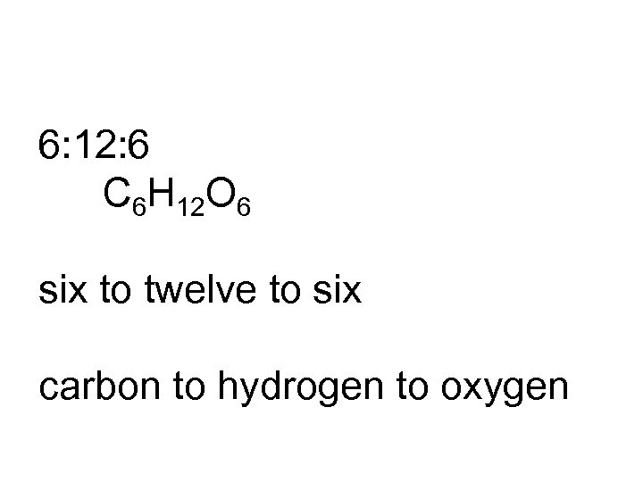 6: 12: 6 C 6 H 12 O 6 six to twelve to six