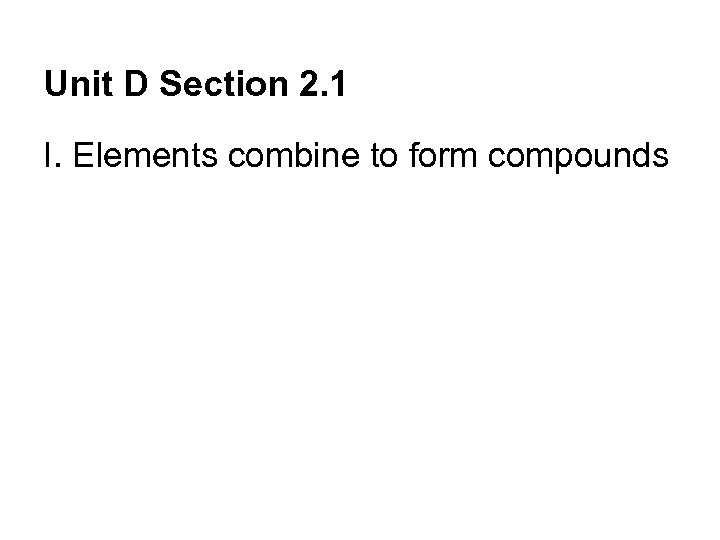 Unit D Section 2. 1 I. Elements combine to form compounds 