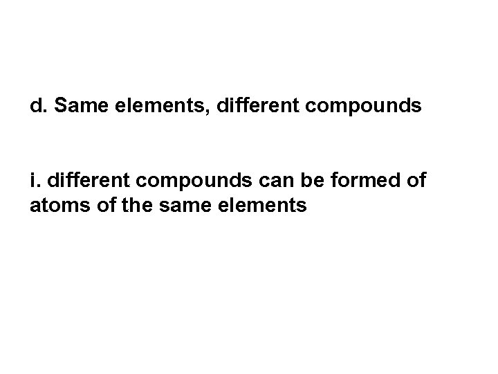 d. Same elements, different compounds i. different compounds can be formed of atoms of