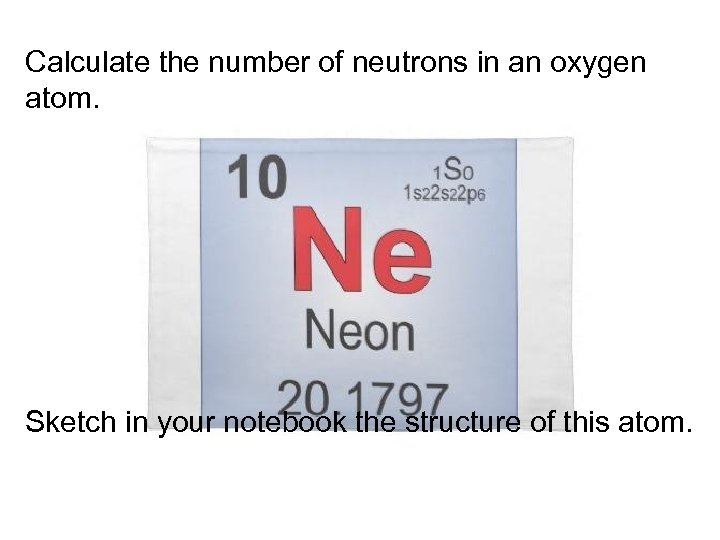 Calculate the number of neutrons in an oxygen atom. Sketch in your notebook the