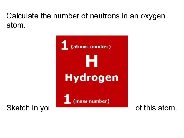 Calculate the number of neutrons in an oxygen atom. Sketch in your notebook the