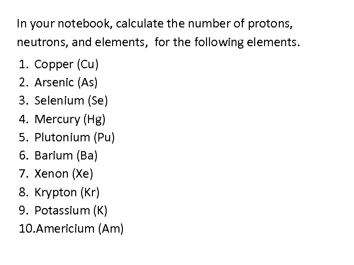 In your notebook, calculate the number of protons, neutrons, and elements, for the following