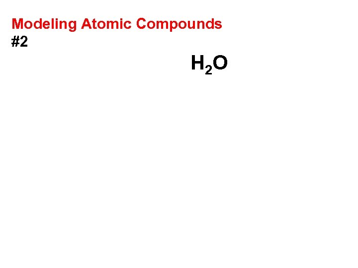 Modeling Atomic Compounds #2 H 2 O 
