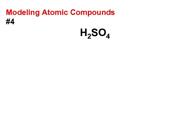 Modeling Atomic Compounds #4 H 2 SO 4 
