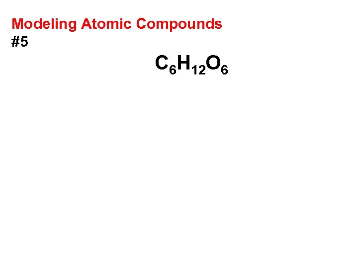 Modeling Atomic Compounds #5 C 6 H 12 O 6 