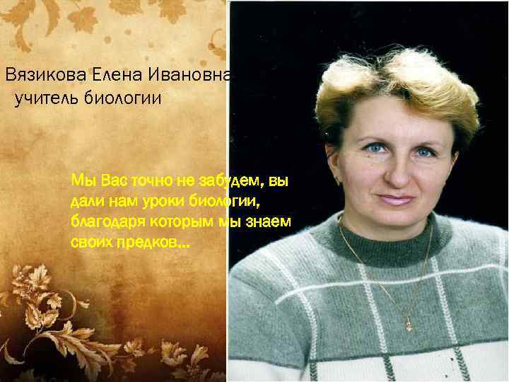 Вязикова Елена Ивановна учитель биологии Мы Вас точно не забудем, вы дали нам уроки