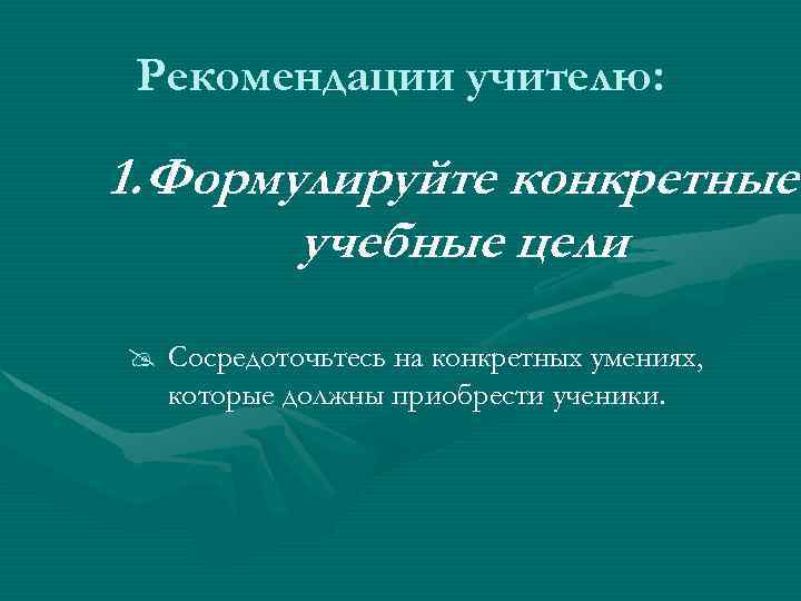 Рекомендации учителю: 1. Формулируйте конкретные учебные цели @ Сосредоточьтесь на конкретных умениях, которые должны