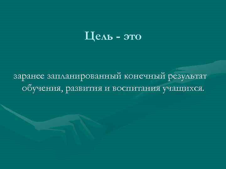 Цель - это заранее запланированный конечный результат обучения, развития и воспитания учащихся. 