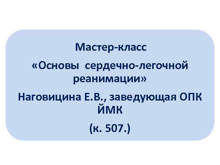 Мастер-класс «Основы сердечно-легочной реанимации» Наговицина Е. В. , заведующая ОПК ЙМК (к. 507. )