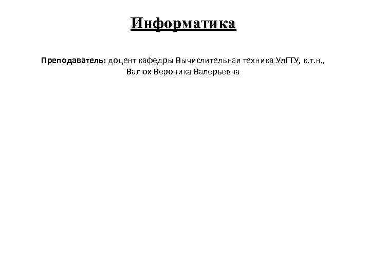 Информатика Преподаватель: доцент кафедры Вычислительная техника Ул. ГТУ, к. т. н. , Валюх Вероника
