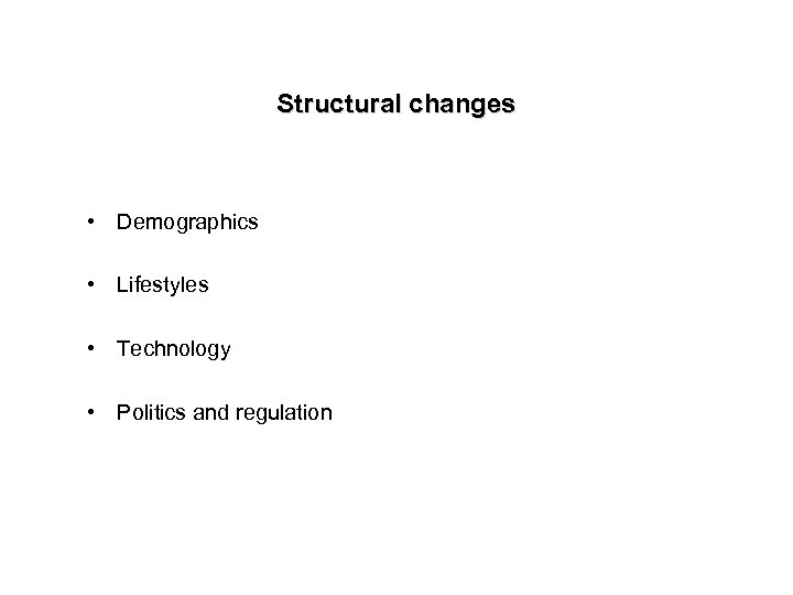 Structural changes • Demographics • Lifestyles • Technology • Politics and regulation 