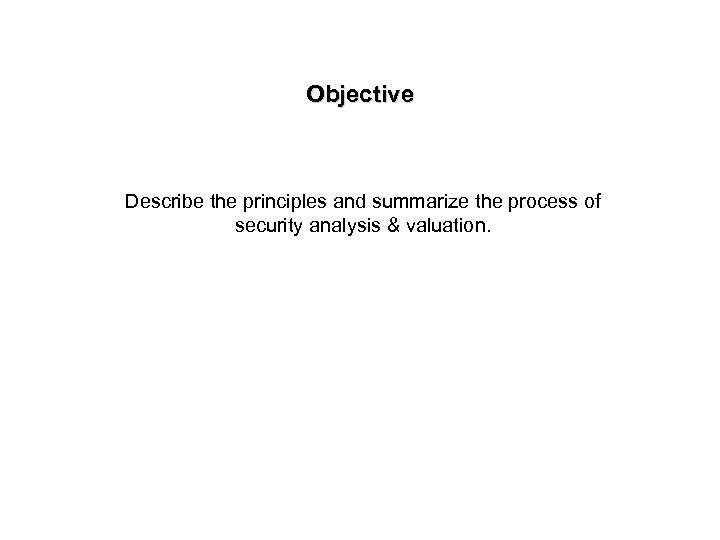 Objective Describe the principles and summarize the process of security analysis & valuation. 