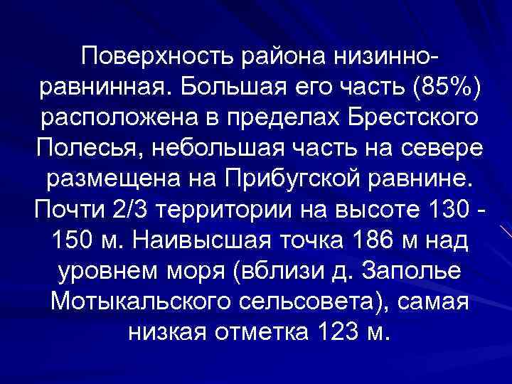 Поверхность района низинно равнинная. Большая его часть (85%) расположена в пределах Брестского Полесья, небольшая