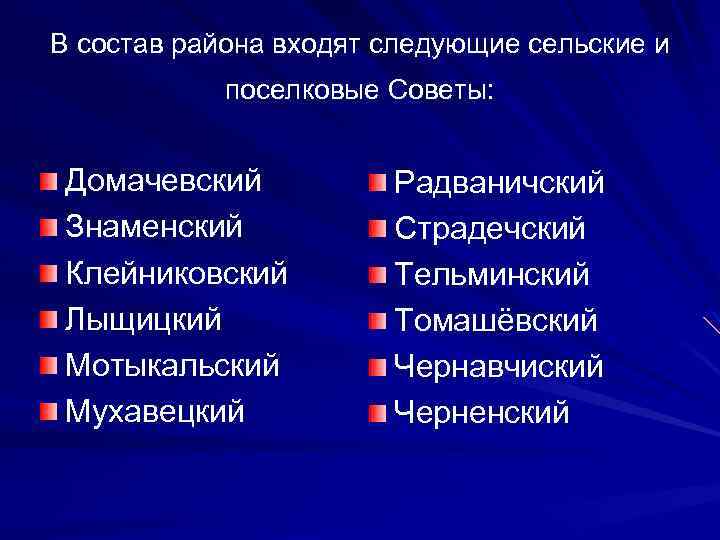 В состав района входят следующие сельские и поселковые Советы: Домачевский Знаменский Клейниковский Лыщицкий Мотыкальский