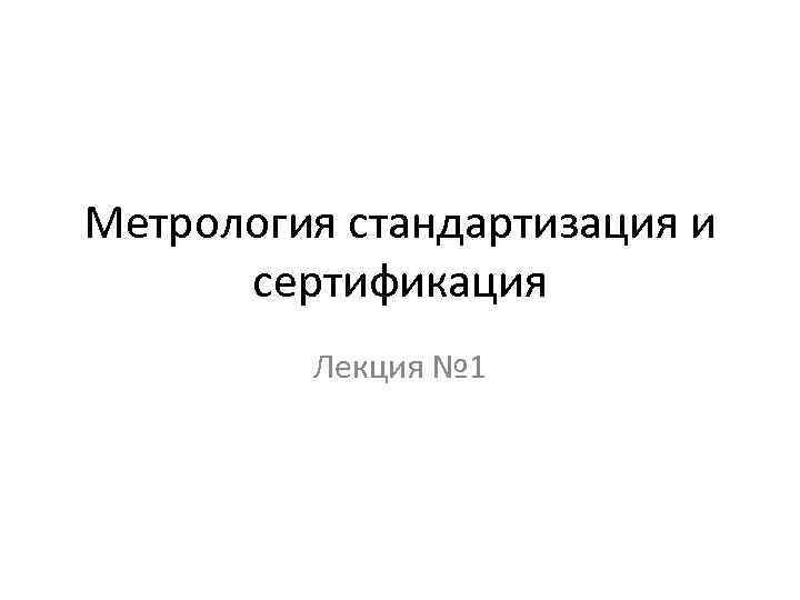 Метрология стандартизация и сертификация Лекция № 1 