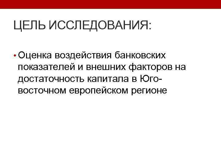 ЦЕЛЬ ИССЛЕДОВАНИЯ: • Оценка воздействия банковских показателей и внешних факторов на достаточность капитала в