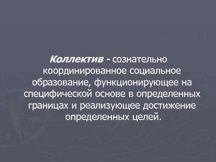 Коллектив - сознательно координированное социальное образование, функционирующее на специфической основе в определенных границах и