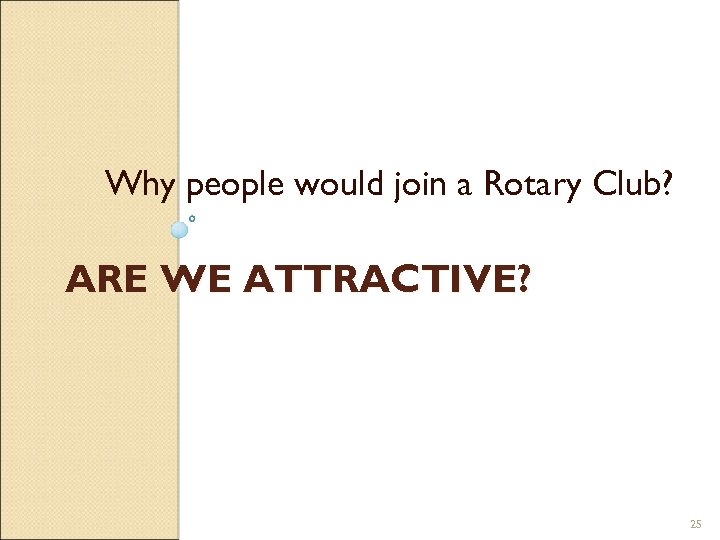 Why people would join a Rotary Club? ARE WE ATTRACTIVE? 25 