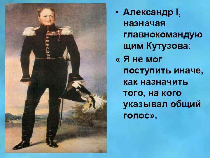  • Александр l, назначая главнокомандую щим Кутузова: « Я не мог поступить иначе,