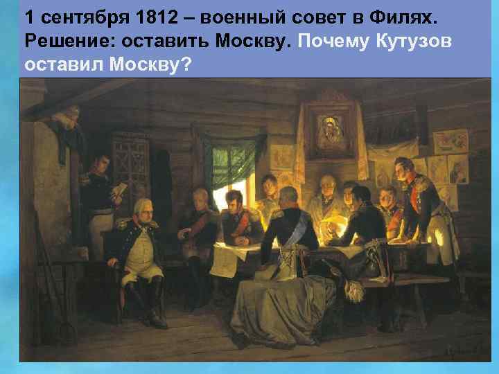 1 сентября 1812 – военный совет в Филях. Решение: оставить Москву. Почему Кутузов оставил