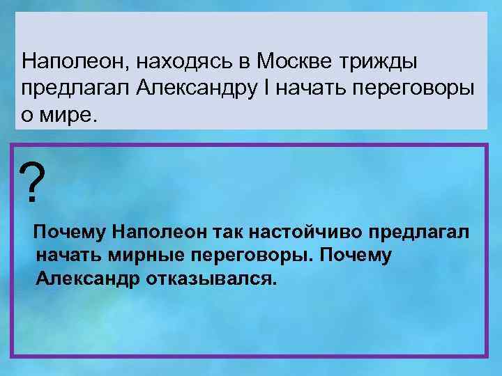 Наполеон, находясь в Москве трижды предлагал Александру l начать переговоры о мире. ? Почему