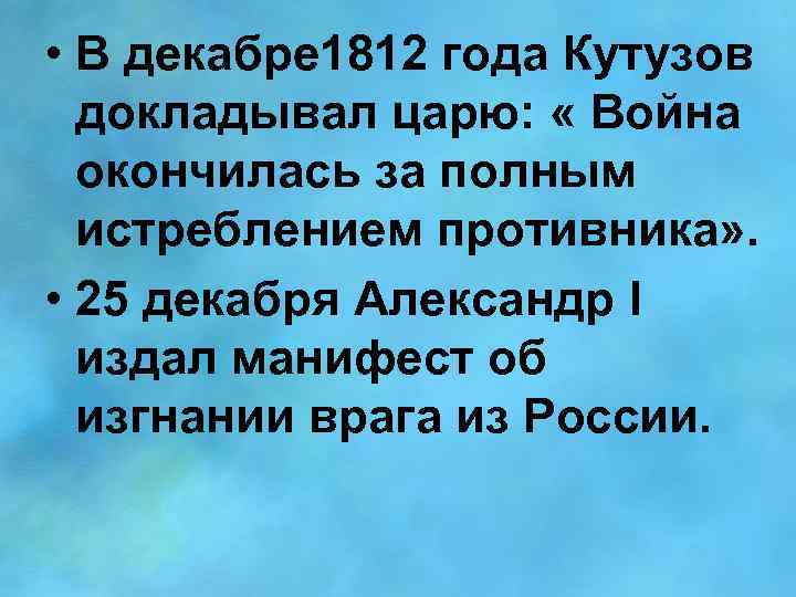  • В декабре 1812 года Кутузов докладывал царю: « Война окончилась за полным