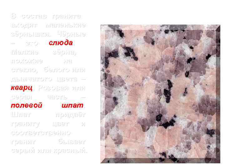 В состав гранита входят маленькие зёрнышки. Чёрные – это слюда. Мелкие зёрна, похожие на