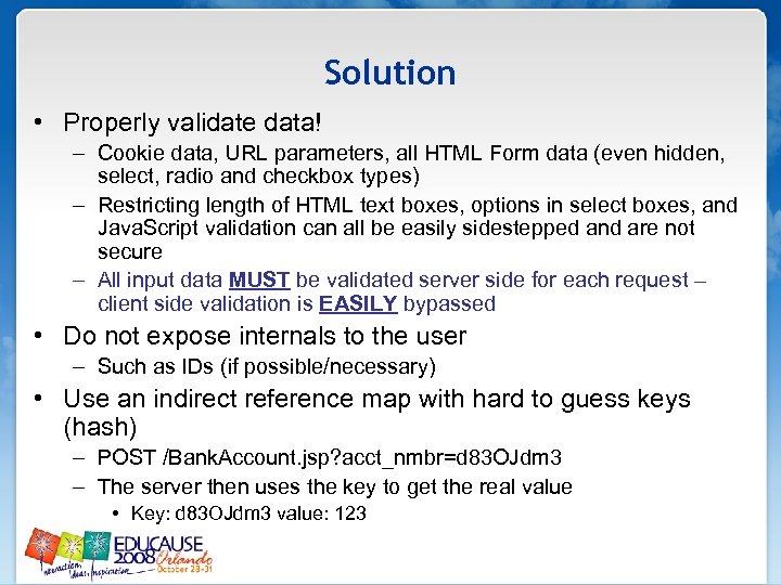 Solution • Properly validate data! – Cookie data, URL parameters, all HTML Form data