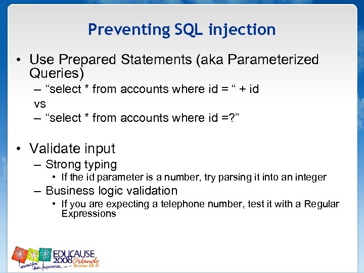 Preventing SQL injection • Use Prepared Statements (aka Parameterized Queries) – “select * from