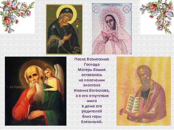 После Вознесения Господа Матерь Божия оставалась на попечении апостола Иоанна Богослова, а в его
