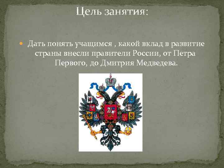 Цель занятия: Дать понять учащимся , какой вклад в развитие страны внесли правители России,