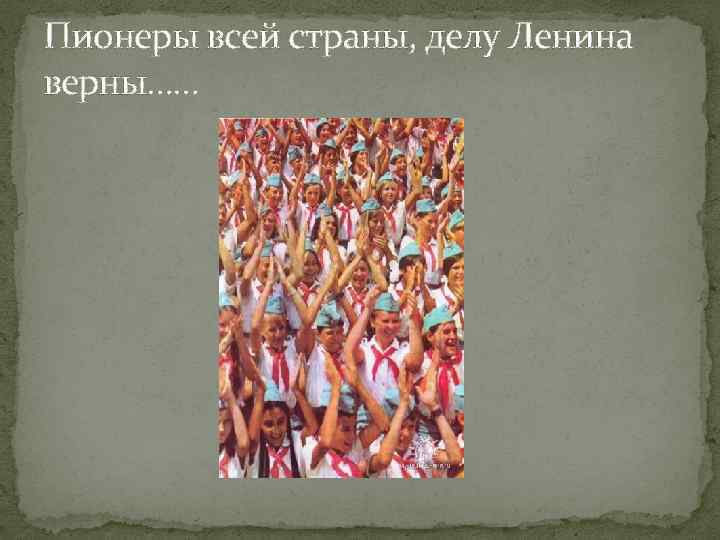 Пионеры всей страны, делу Ленина верны…… 