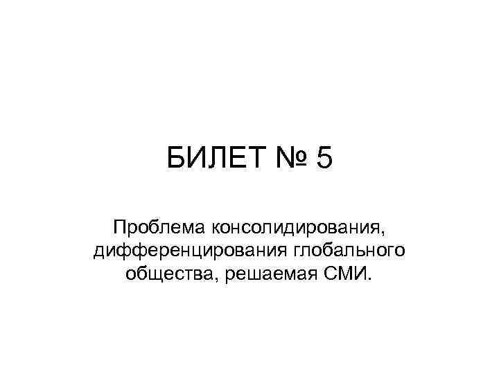 БИЛЕТ № 5 Проблема консолидирования, дифференцирования глобального общества, решаемая СМИ. 