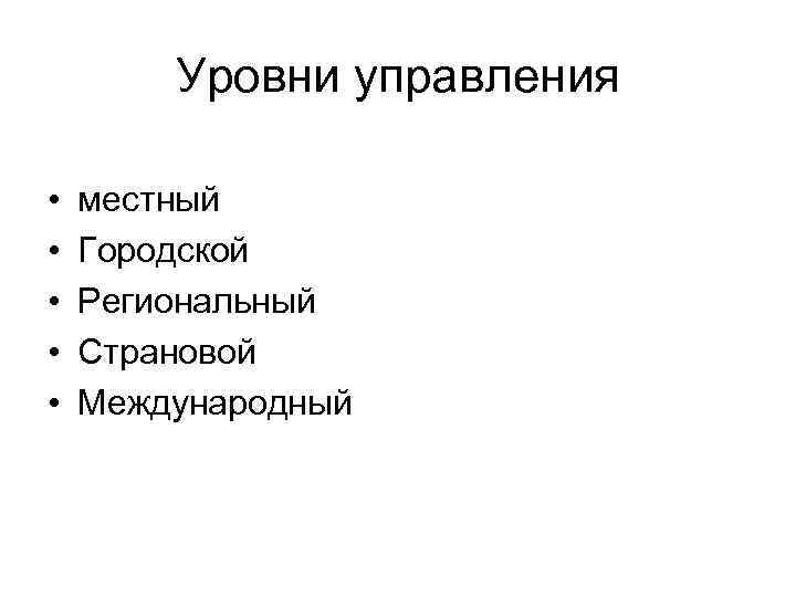Уровни управления • • • местный Городской Региональный Страновой Международный 