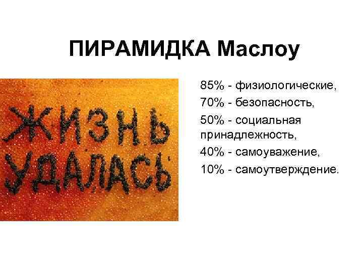 ПИРАМИДКА Маслоу 85% физиологические, 70% безопасность, 50% социальная принадлежность, 40% самоуважение, 10% самоутверждение. 