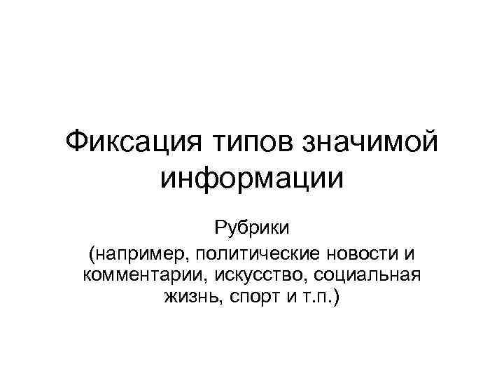Фиксация типов значимой информации Рубрики (например, политические новости и комментарии, искусство, социальная жизнь, спорт