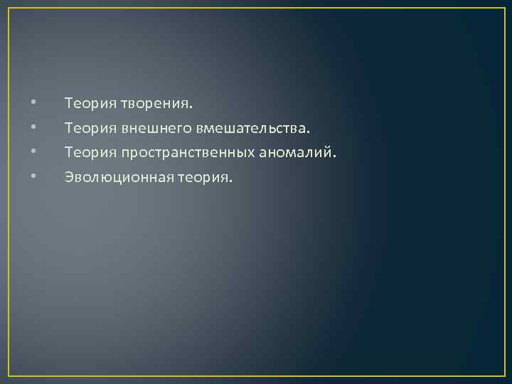  • • Теория творения. Теория внешнего вмешательства. Теория пространственных аномалий. Эволюционная теория. 