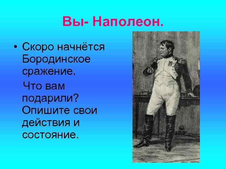 Вы- Наполеон. • Скоро начнётся Бородинское сражение. Что вам подарили? Опишите свои действия и