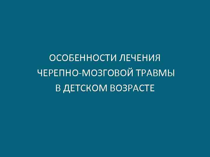 ОСОБЕННОСТИ ЛЕЧЕНИЯ ЧЕРЕПНО-МОЗГОВОЙ ТРАВМЫ В ДЕТСКОМ ВОЗРАСТЕ 