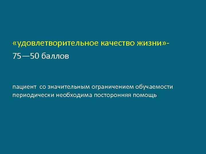  «удовлетворительное качество жизни» 75— 50 баллов пациент со значительным ограничением обучаемости периодически необходима