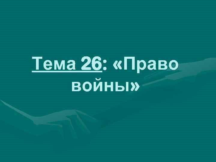 Тема 26: «Право войны» 