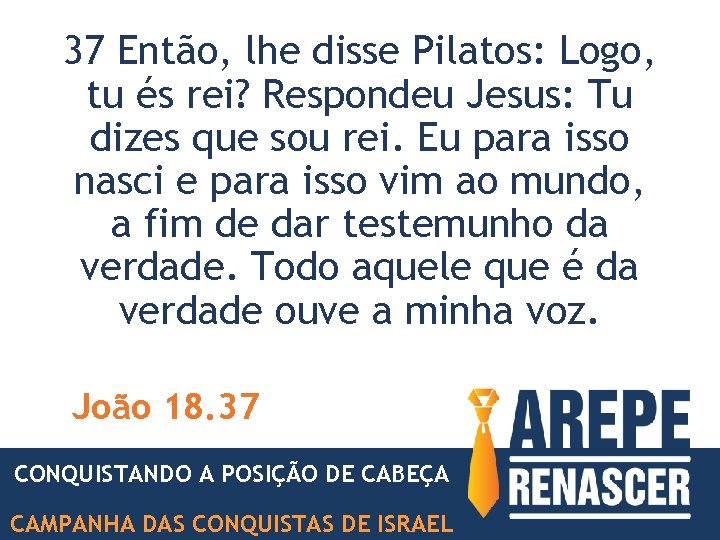 37 Então, lhe disse Pilatos: Logo, tu és rei? Respondeu Jesus: Tu dizes que