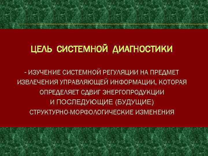 ЦЕЛЬ СИСТЕМНОЙ ДИАГНОСТИКИ - ИЗУЧЕНИЕ СИСТЕМНОЙ РЕГУЛЯЦИИ НА ПРЕДМЕТ ИЗВЛЕЧЕНИЯ УПРАВЛЯЮЩЕЙ ИНФОРМАЦИИ, КОТОРАЯ ОПРЕДЕЛЯЕТ