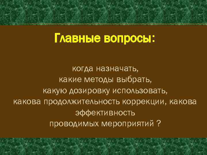 Главные вопросы: когда назначать, какие методы выбрать, какую дозировку использовать, какова продолжительность коррекции, какова