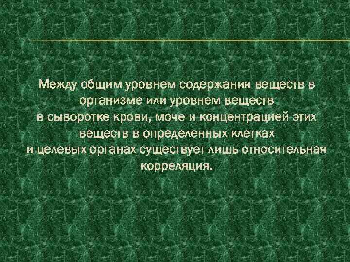 Между общим уровнем содержания веществ в организме или уровнем веществ в сыворотке крови, моче