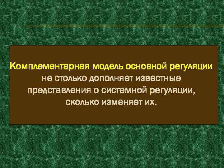 Комплементарная модель основной регуляции не столько дополняет известные представления о системной регуляции, сколько изменяет